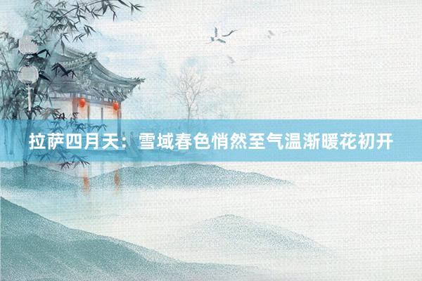 拉萨四月天：雪域春色悄然至气温渐暖花初开